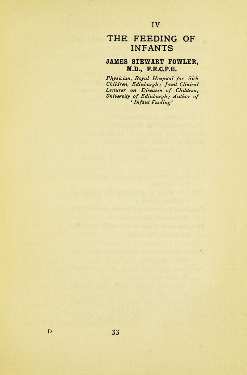 THE FEEDING OF INFANTS JAMES STEWART FOWLER, M.D., F.RX.F.E. Physician, Royal Hospital for Sick Children, Edinburgh; Joint Clinical Lecturer on Diseases of Children, University of Edinburgh ; Author of * Infant Feeding'