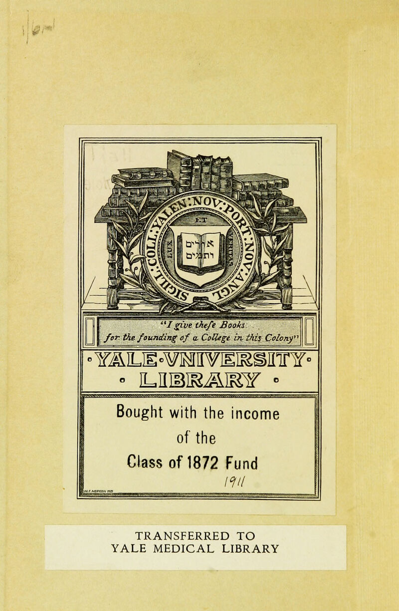 ''YAILIE«¥IMII¥IEI^SIir¥ Bought with the income of the Class of 1872 Fund TRANSFERRED TO YALE MEDICAL LIBRARY