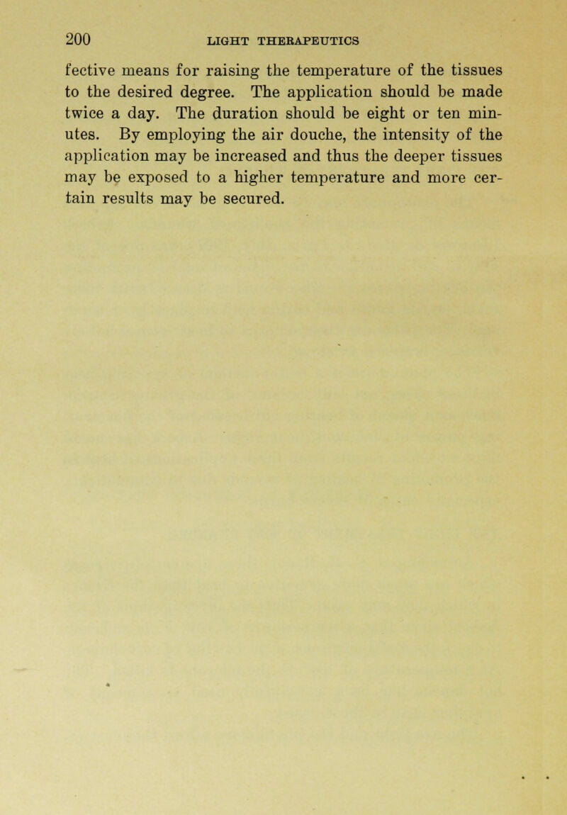 fective means for raising the temperature of the tissues to the desired degree. The application should be made twice a day. The duration should be eight or ten min- utes. By employing the air douche, the intensity of the application may be increased and thus the deeper tissues may be exposed to a higher temperature and more cer- tain results may be secured.