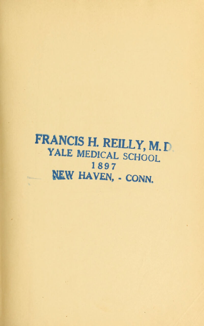 FRANCIS H. REHXY M r YALE MEDICAL SCHOOL 1897 NEW HAVEN, - CONN