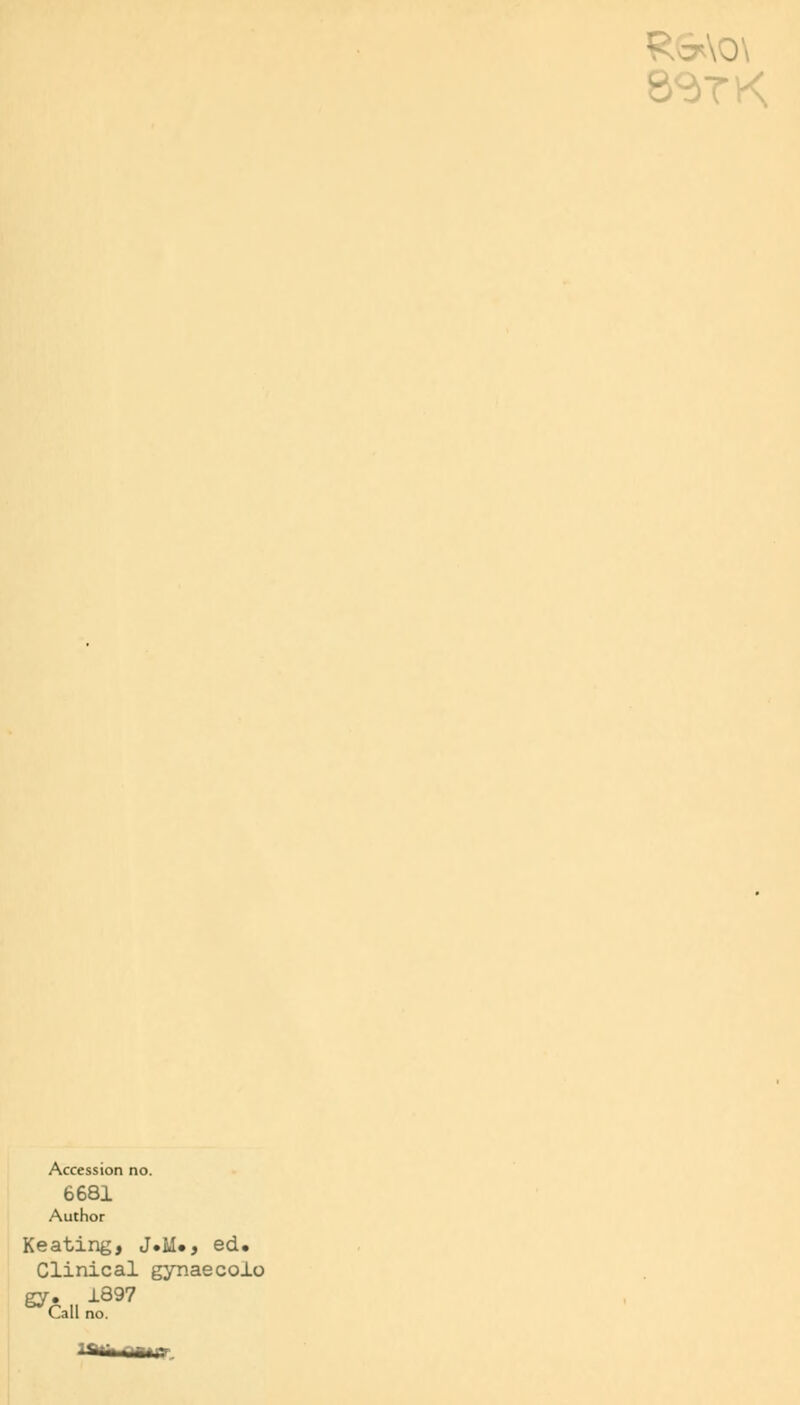 ::*\0\ 8STK Accession no. 6681 Author Keating, J.M«, ed« Clinical gynaecolo- gy. 1897 Call no.
