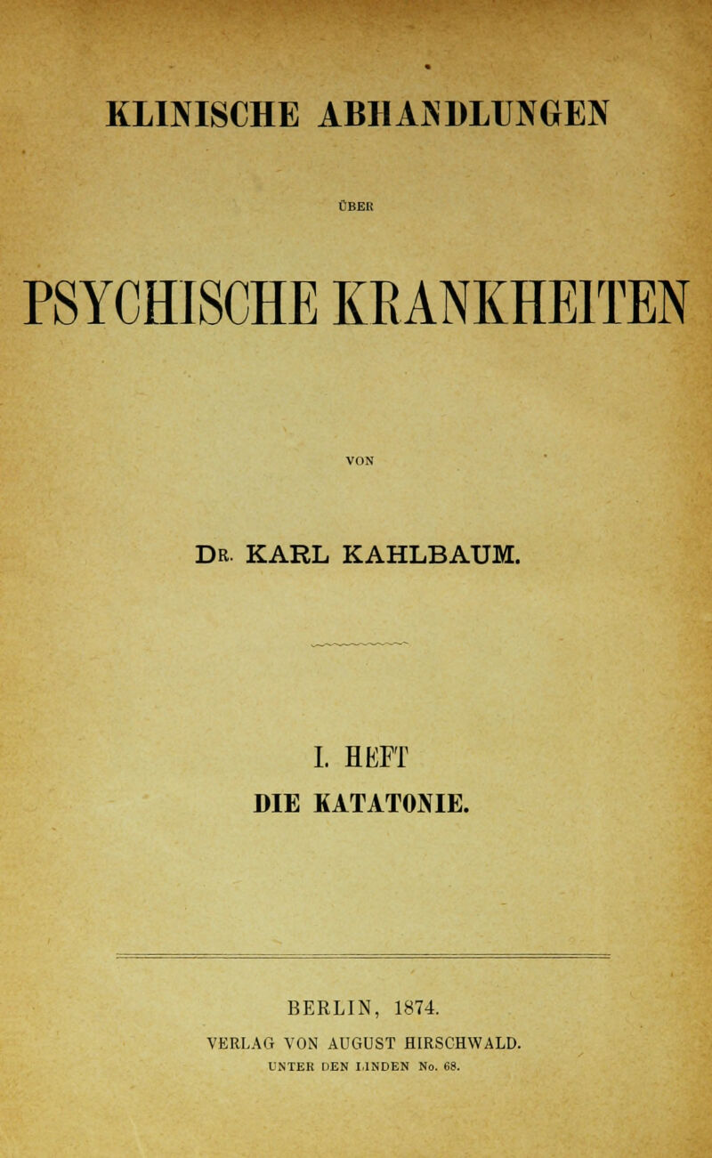 KLINISCHE ABHANDLUNGEN ÜBER PSYCHISCHE KRANKHEITEN DR KARL KAHLBAUM. I. HEFT DIE KATATONIE. BERLIN, 1874. VERLAG VON AUGUST HIRSCHWALD. UNTER DEN IrlNDEN No. 68.