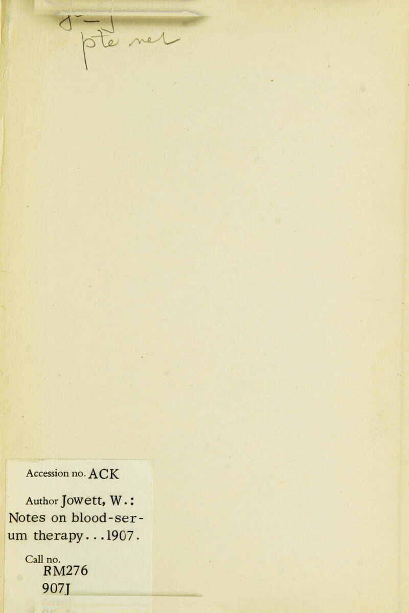 Accession no. ACK Author Jowett, W.: Notes on blood-ser- um therapy. . .1907. Call no. RM276 907J