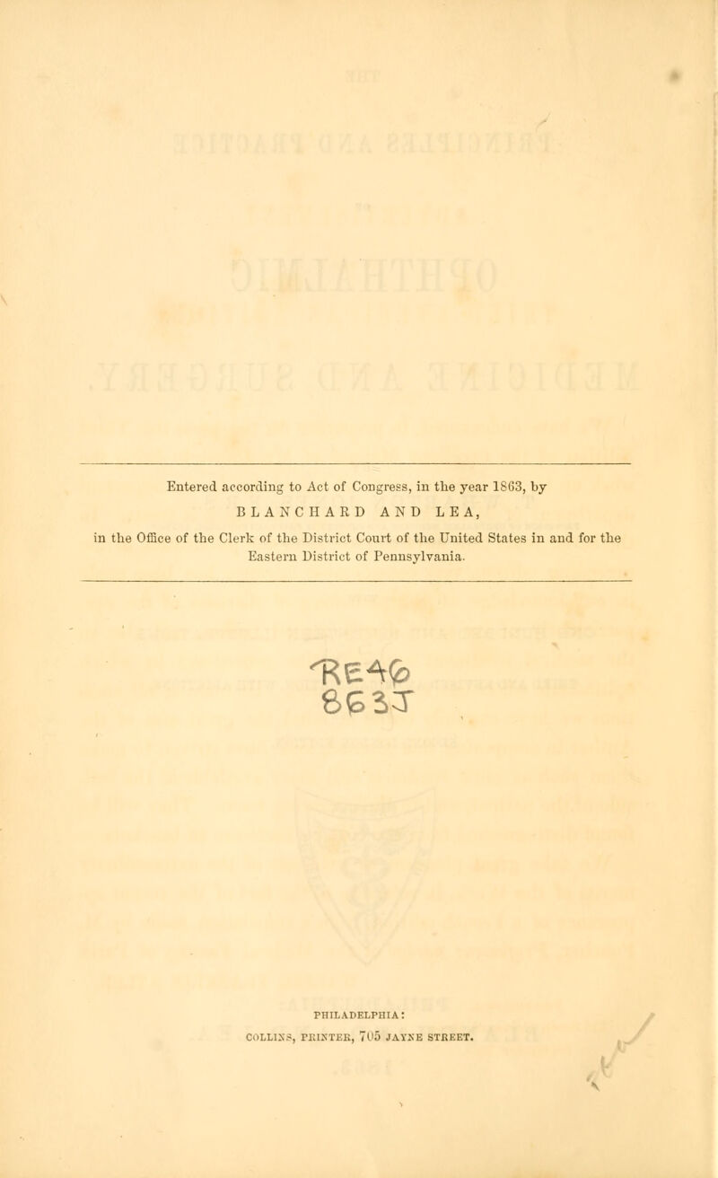 Entered according to Act of Congress, in the year 1863, by BLANCHARD AND LEA, in the Office of the Clerk of the District Court of the United States in and for the Eastern District of Pennsylvania. 8£3T PHILADELPHIA: COLLINS, PRINTER, 70o JAYNE STREET. y