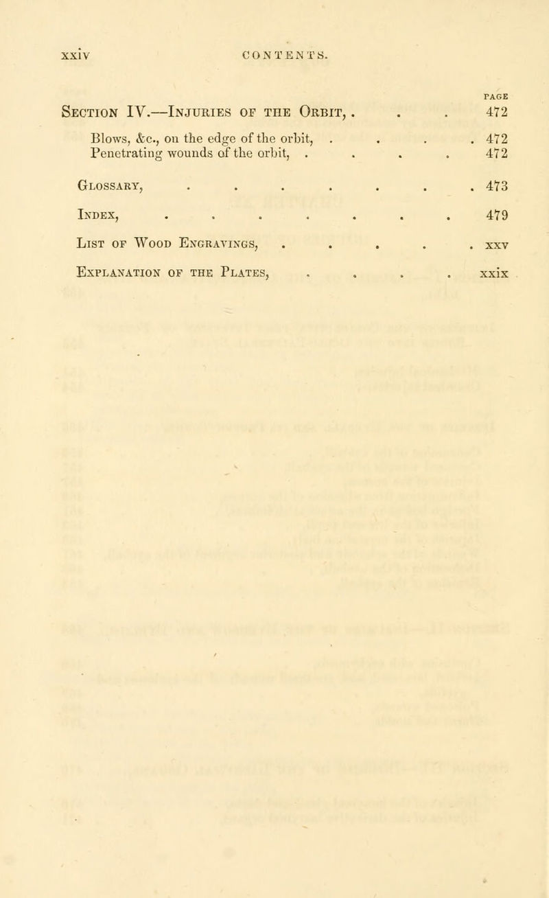 PAGE Section IV.—Injuries of tiie Orbit, . . . 472 Blows, &c., on the edge of the orbit, .... 472 Penetrating wounds of the orbit, . . . .472 Glossary, ....... 473 Index, ....... 479 List of Wood Engravings, ..... xxv