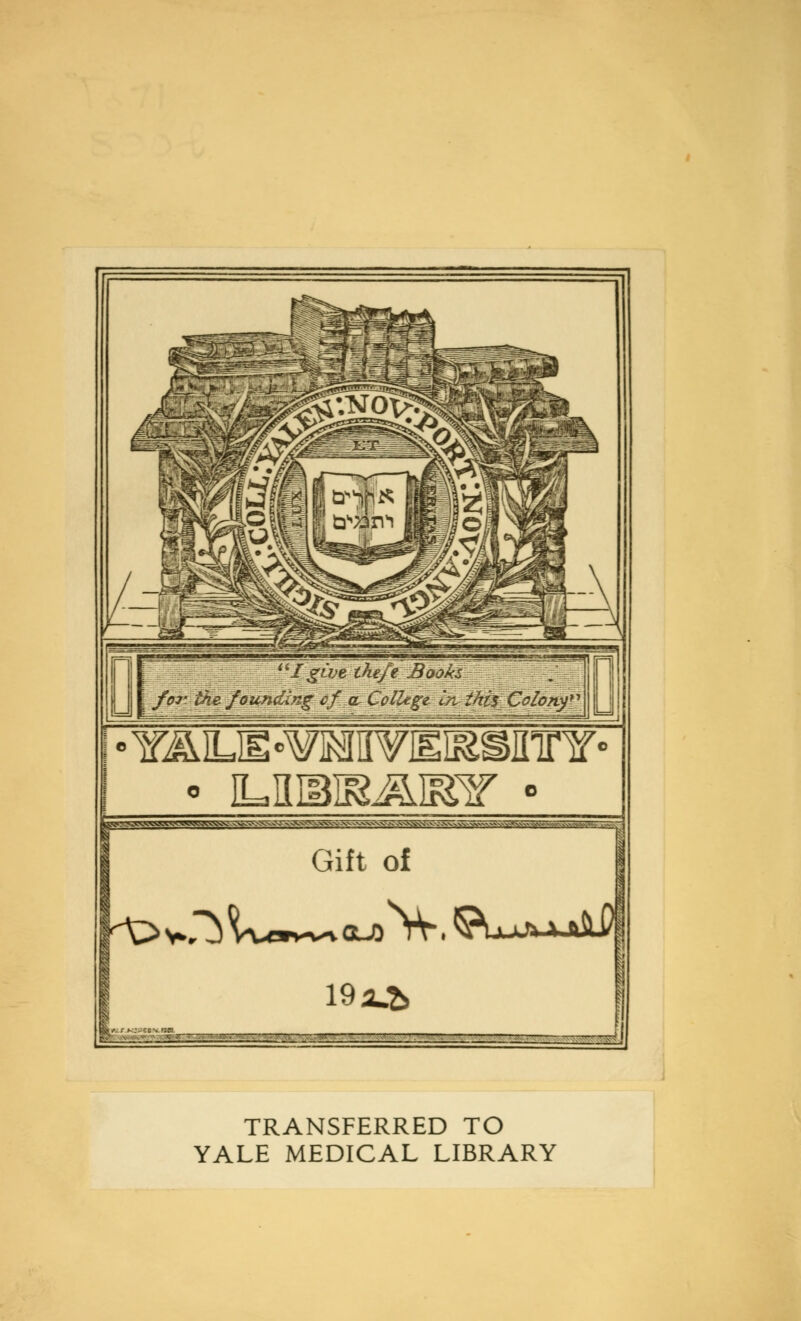1give theft Books. for ikefounding' cf aColUgt in this Colony* • YMM °WJMH¥I£If£SII!r Y- Gift of 19jL& '- ' ~ — .^ TRANSFERRED TO YALE MEDICAL LIBRARY