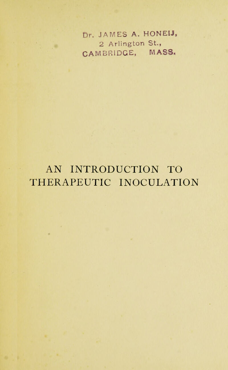 Dr. JAMES A. HONEU, 2 Arlington St., CAMBRIDGE, MASS. AN INTRODUCTION TO THERAPEUTIC INOCULATION