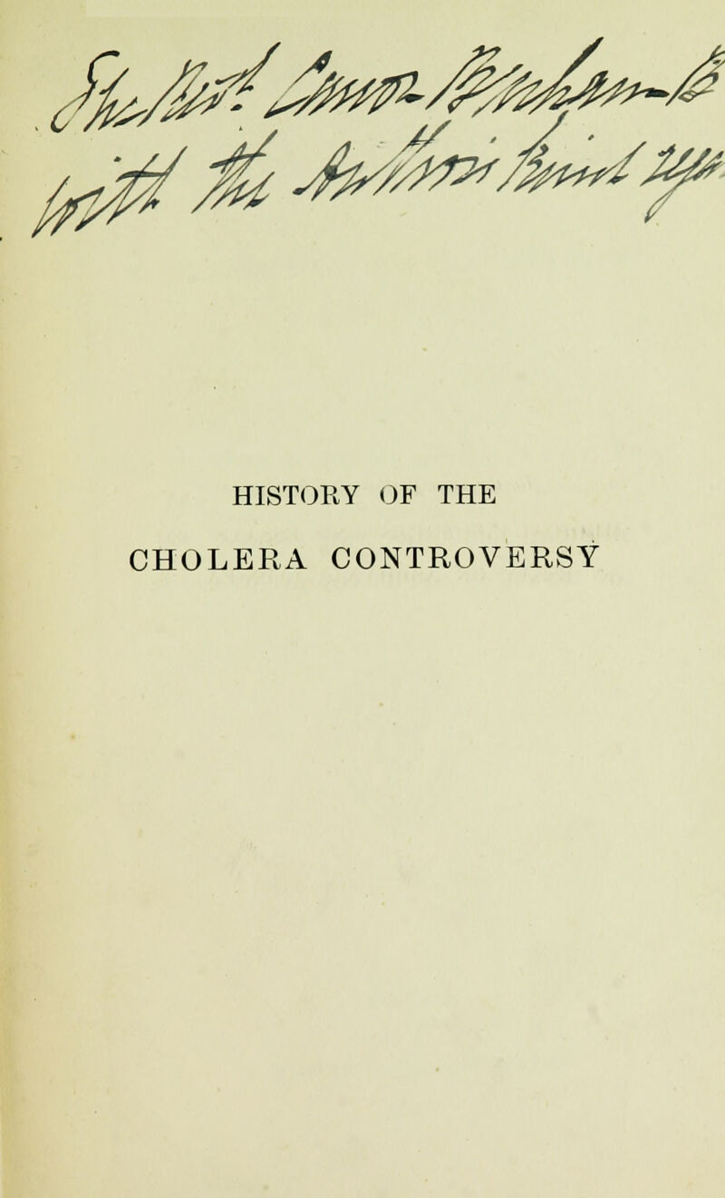 1*. dfo^/&%£#&->/& ^0? /M +r*»-'~~T HISTORY OF THE CHOLERA CONTROVERSY