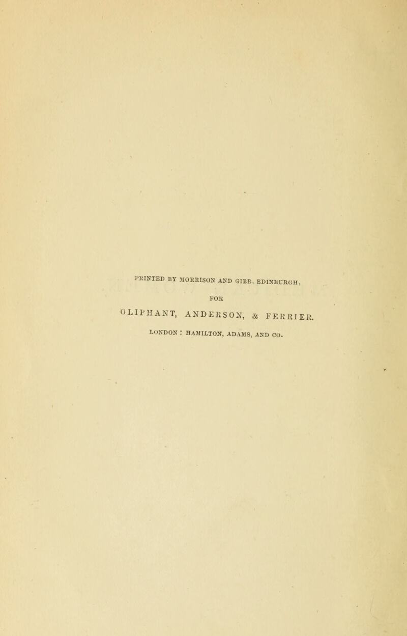 PRINTED BY MORRISON AND GIBE. EDINBURGH. FOR OLIPHANT, ANDERSON, & FERKIEK. LONDON : HAMILTON, ADAMS, AND CO.