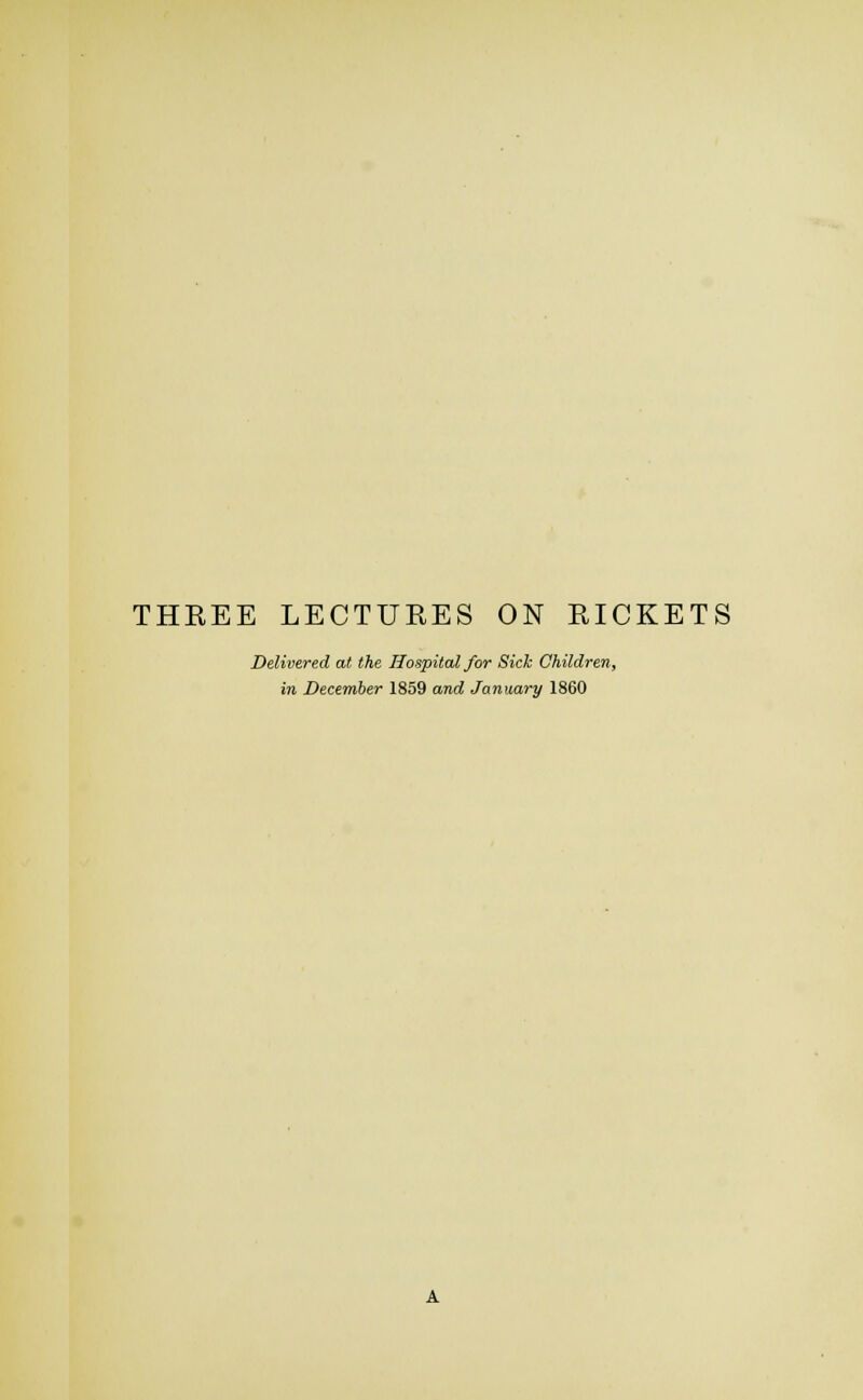 THKEE LECTUEES ON EICKETS Delivered at. the Hospital for Sick Children, in December 1859 and January 1860