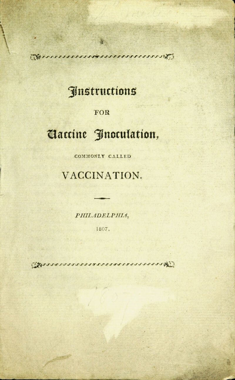 \ Ct» r fsss-fj instructions FOR Vaccine inoculation, COMMONLY CALLED VACCINATION. PHILADELPHIA, 1807. fSjlfrrj-j-f-j-trj-j-j-j-s-j-irj-j-ssirs-sj-j-^ssj-s-js^Q