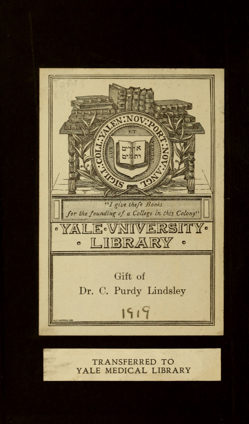 ■Q give ihefe Books for th& foundingcf-.&Ca%ege\iiLihis;.€olo?iyv\jL » Y^LH-^MIWEISSinnf • ,^^V^A^^^*«^S^^^3osg«>acl^S&e^ *t^^««—»-^ Gift of Dr. C. Purdy Lindsley nil TRANSFERRED TO YALE MEDICAL LIBRARY