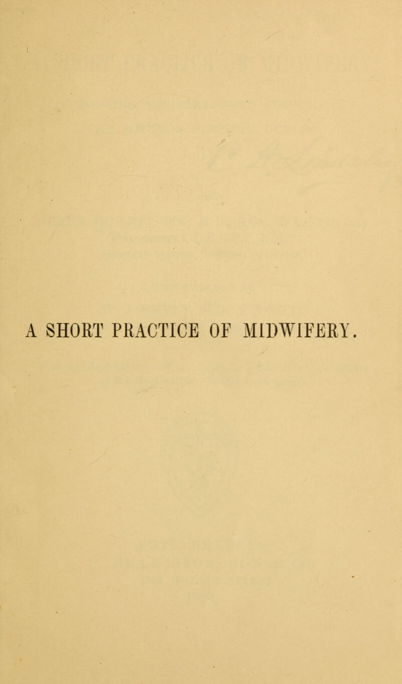 A SHORT PRACTICE OF MIDWIFERY.