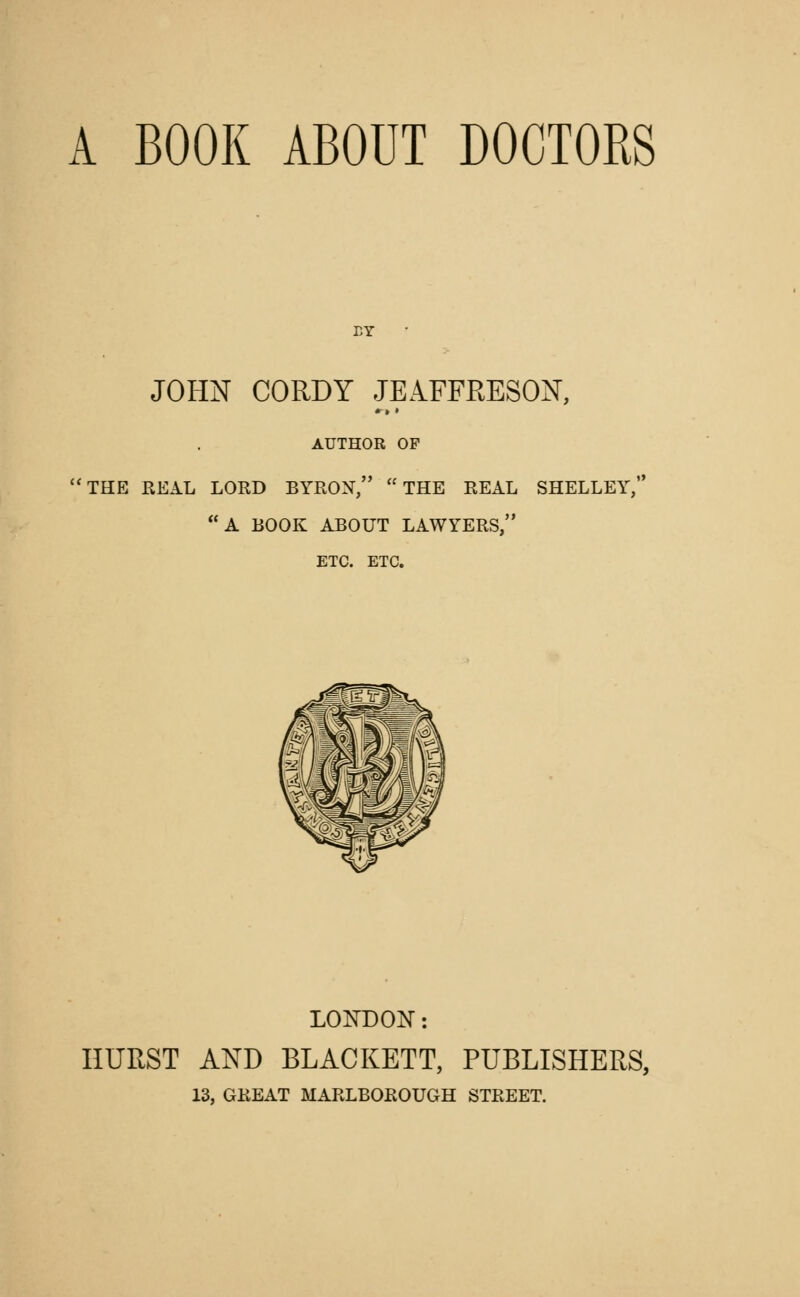 ET JOHN CORDY JEAFFRESON, AUTHOR OF THE REAL LORD BYRON, THE REAL SHELLEY, A BOOK ABOUT LAWYERS, ETC. ETC. LONDON: HURST AND BLACKETT, PUBLISHERS, 13, GREAT MARLBOROUGH STREET.