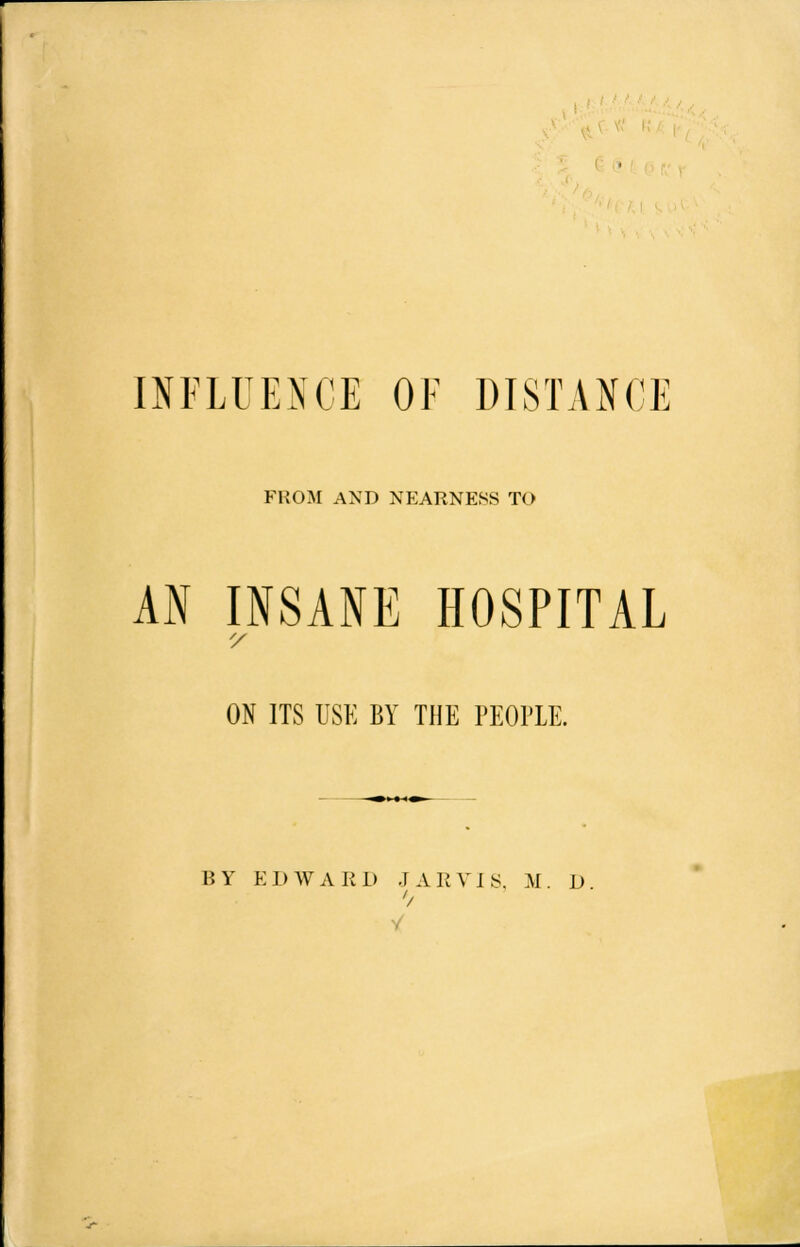 INFLUENCE OF DISTANCE FROM AND NEARNESS TO AN INSANE HOSPITAL ON ITS USE BY THE PEOPLE. BY EDWARD JAR VIS, M. D