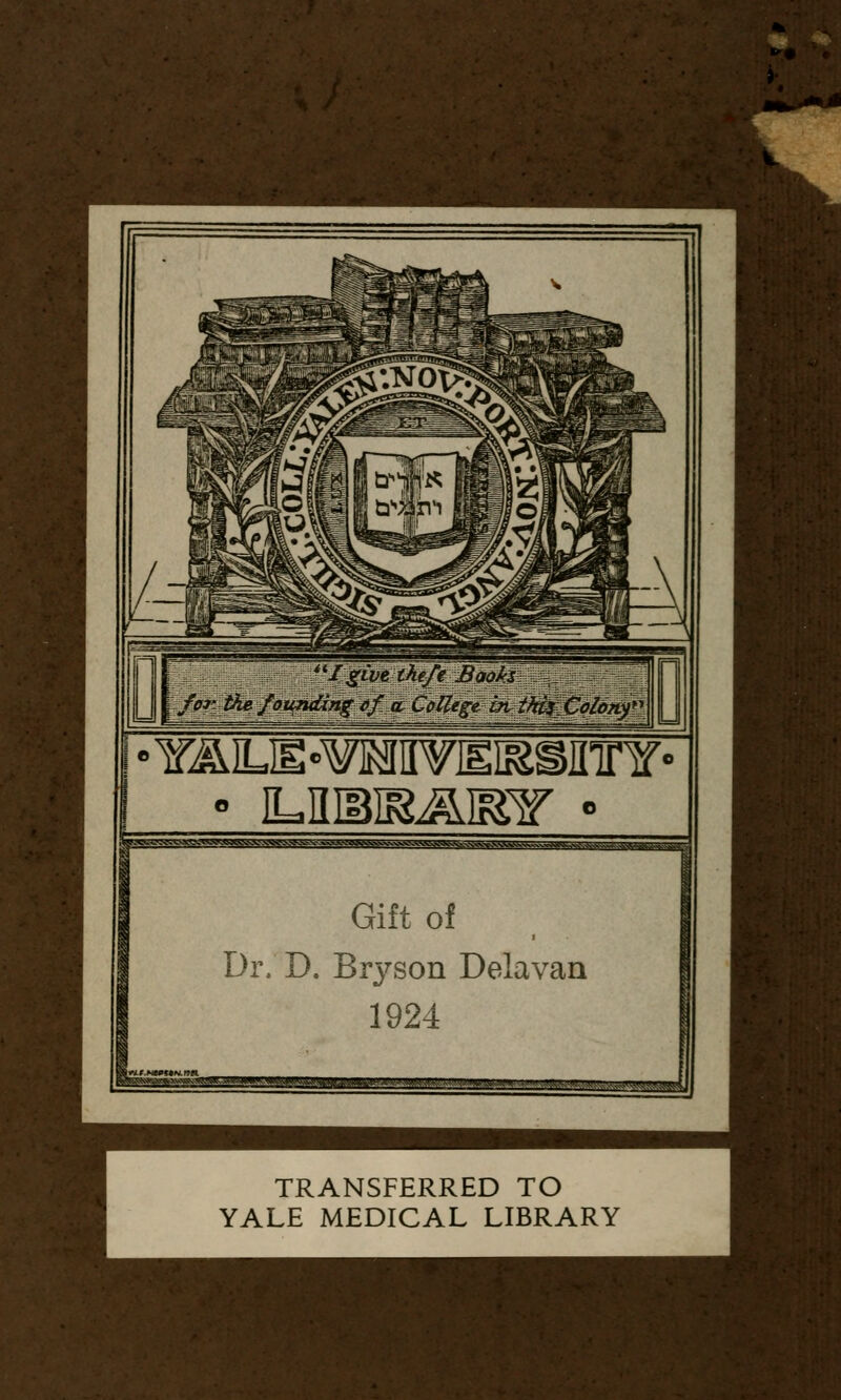 I givtihefe Baoh for the founding of cl College intkizColonf'' Gift of Dr. D. Bryson Delavan 1924 TRANSFERRED TO YALE MEDICAL LIBRARY