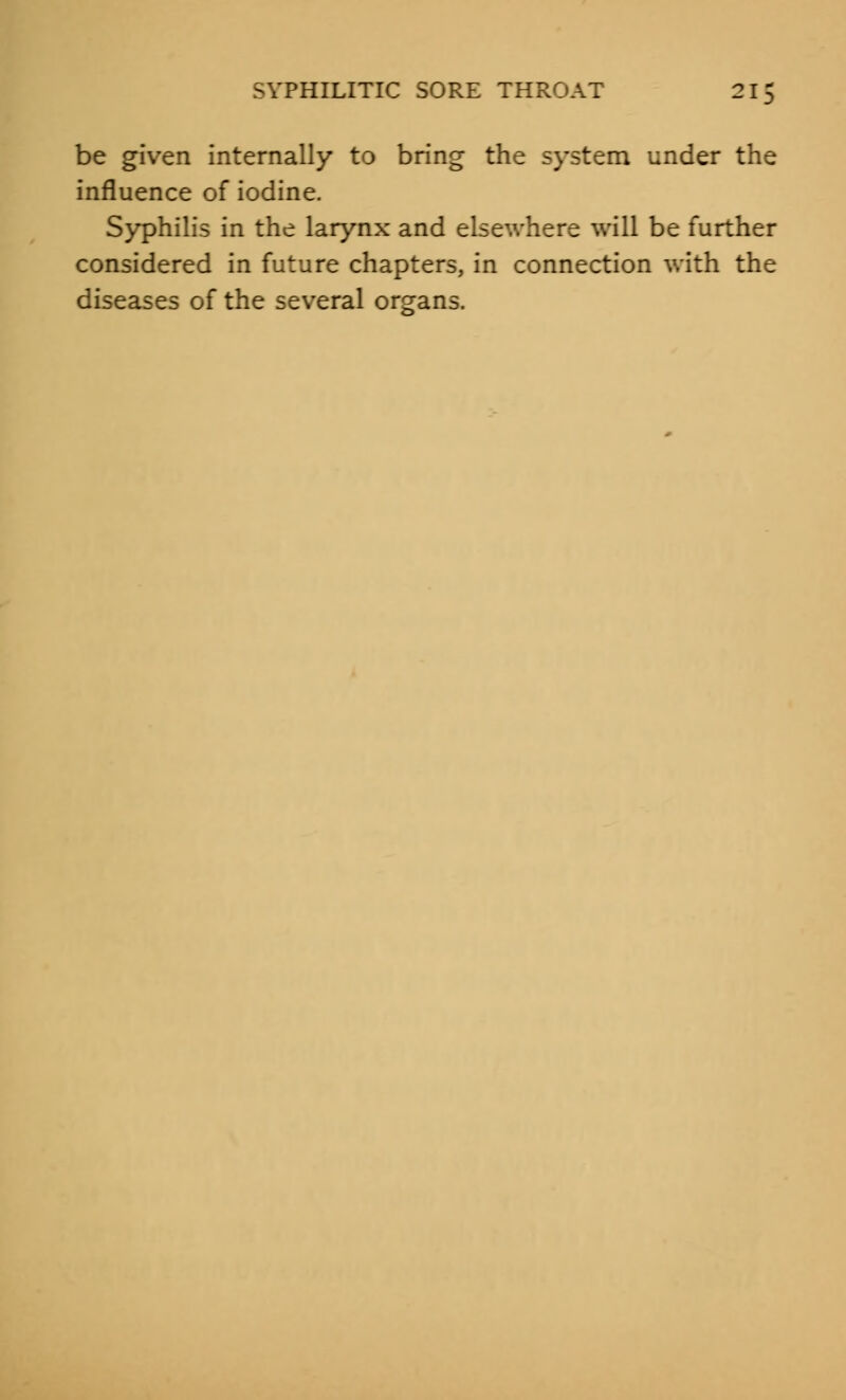 be given internally to bring the system under the influence of iodine. Syphilis in the larynx and elsewhere will be further considered in future chapters, in connection with the diseases of the several organs.