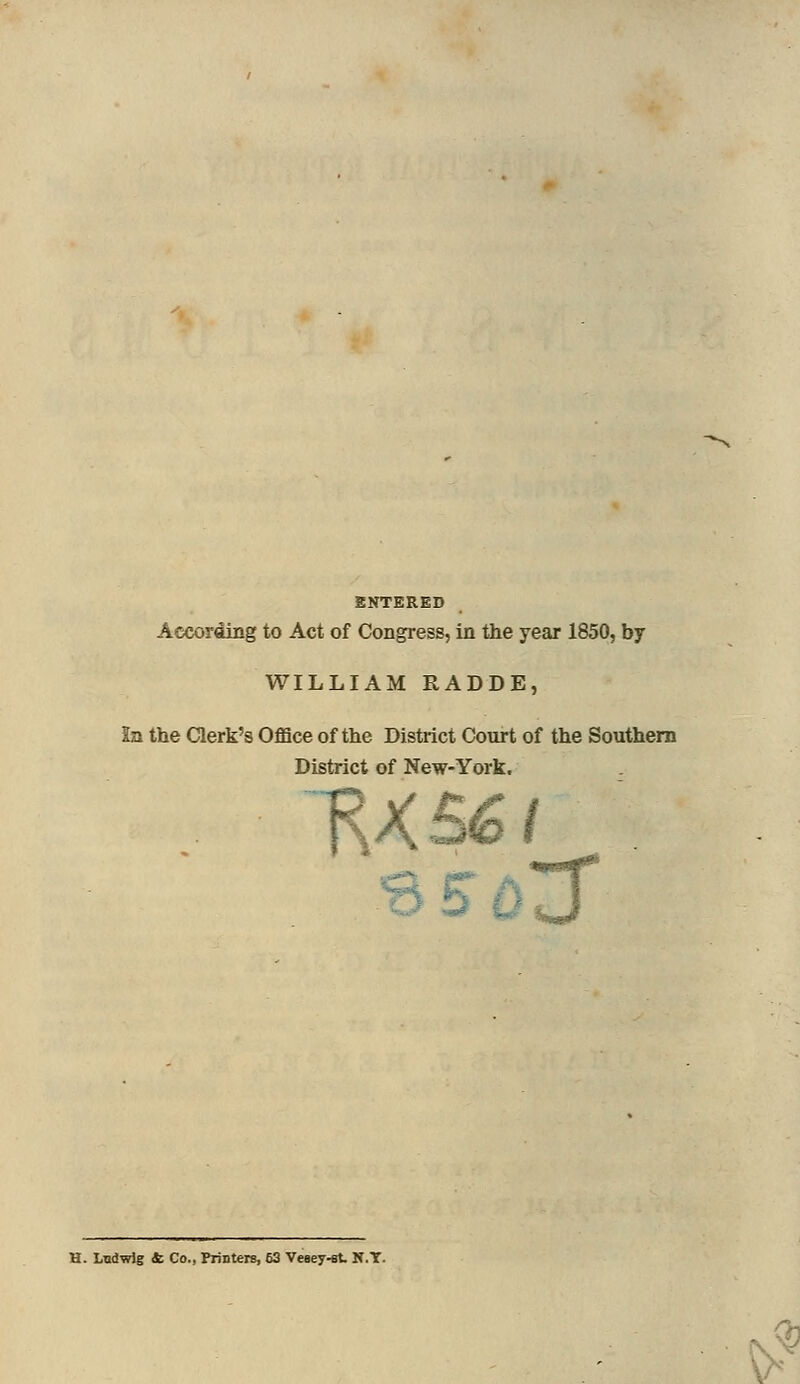 ENTERED According to Act of Congress, in the year 1850, by WILLIAM RADDE, the Clerk's Office of the District Court of the Southern District of New-York. V • 3 H. Lndwlg 4; Co., Printers, 63 Vesey-st N.T. tf