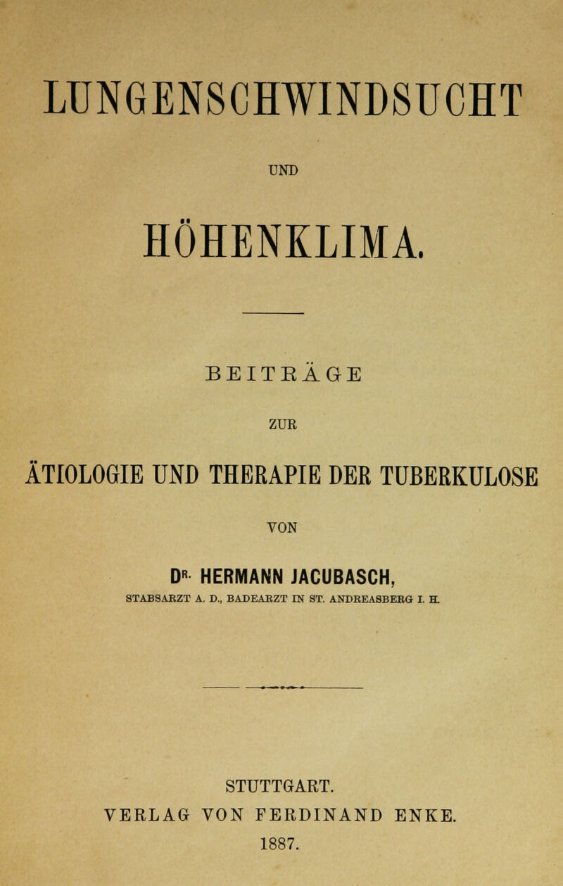 LUNGENSCHWINDSUCHT UND HÖHENKLIMA. BEITEAGE ZUR ÄTIOLOGIE UND THERAPIE DER TUBERKULOSE VON DR HERMANN JACUBASCH. STABSARZT A. D., BADEARZT IN ST. ANDREASBERG I. H. STUTTGART. VERLAG VON FERDINAND ENKE. 1887.