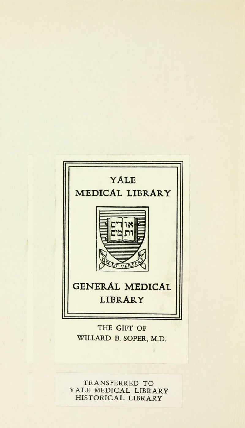 YALE MEDICAL LIBRARY GENERAL MEDICAL LIBRARY THE GIFT OF WILLARD B. SOPER, M.D. TRANSFERRED TO YALE MEDICAL LIBRARY HISTORICAL LIBRARY