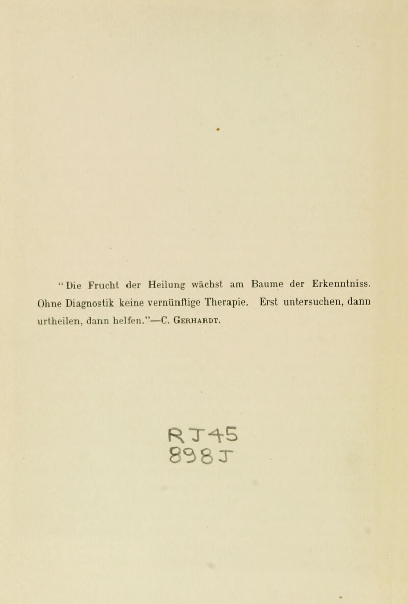 Die Frucht der Heilung wachst am Baume der Erkenntniss. Olme Diagnostik keine verniinflige Therapie. Erst untersuchen, dann urtheilen, dann helfen.—C. Gerhardt.