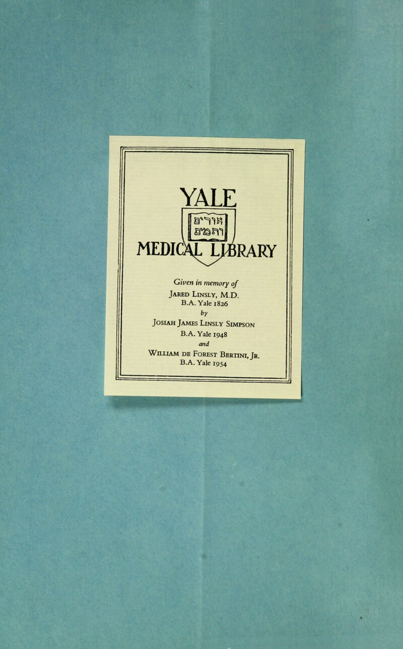 YALE MEDIC RARY Given in memory of Jarbd Linsly, M.D, B.A. Yale 1826 by JosiAH James Linsly Simpson B.A. Yale 1948 and WnxiAM DE Forest Bertini, Jr. B.A. Yale 1954