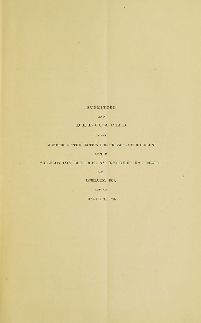 SUBMITTED r>Er>ic^TEr) MEMBERS OF THE SECTION FOR DISEASES OF CHILDREN '■ GESELLSCHAFT DEUTSCHER NATURFORSCHER TJND iERZTE INSBRUCK, 1869, HAMBURG, 1878.