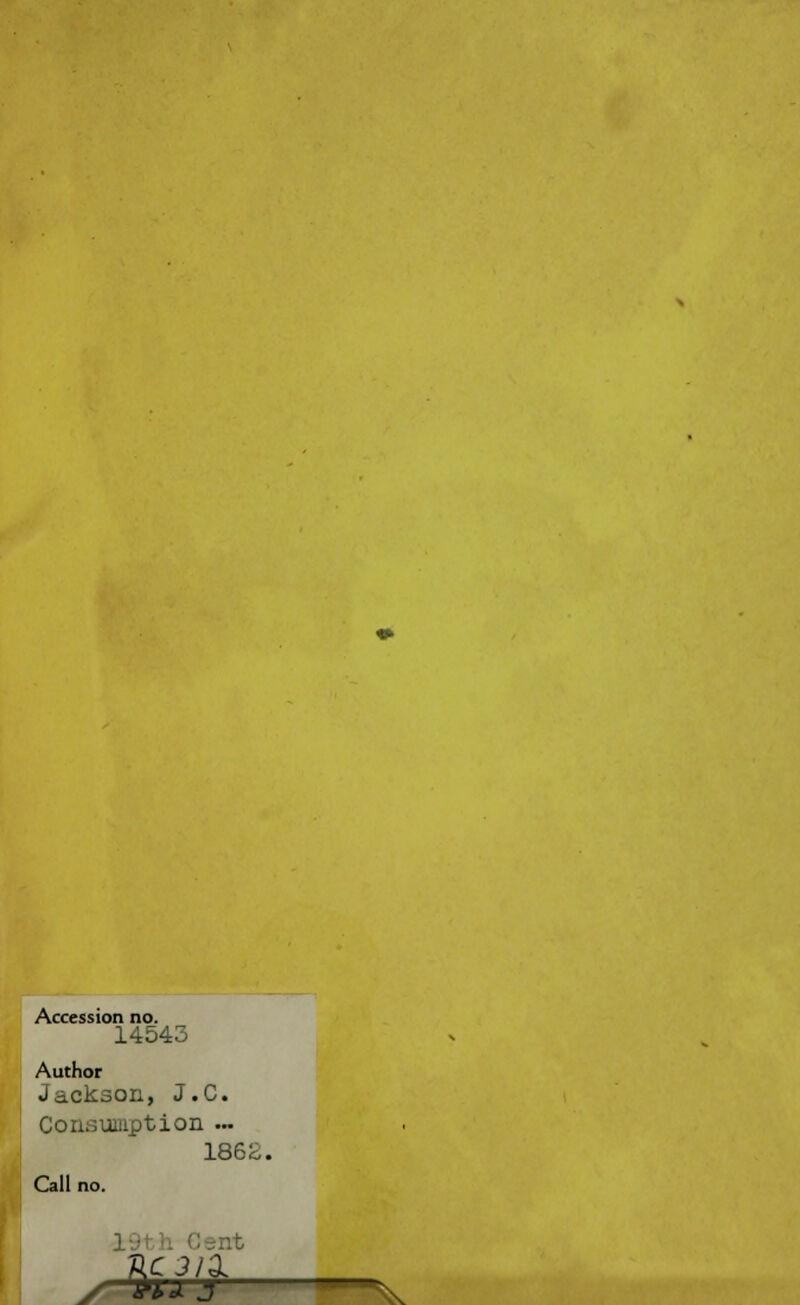 Accession no. 14543 Author Jackson, J.C. Consumption ... 1862. Call no. / wJf j—