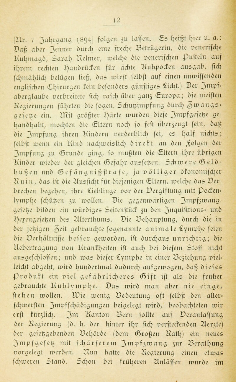\2 [Xit. : Jahrgang 1 ^H folgen 511 Iaffen. Es fyeift hier u. a.: Ilaf? aber Renner öureb eine fredie Betrügerin, öie »enerifdje Kufymagö, Sarai; Helmer, tpeldje öie renerifcfjen puficlu auf ihrem redileu I^anörücfen für ädite Kut/pocfen ausgab, ftd) febmeiblicb belügen lieg, öas toirfi felbft auf einen umriffenöcn englifdjen Chirurgen fein befonöers günftiges £idji.) Der 3mPf= aberglaube oerbreitete fidi rafdj über gans (Europa; öie meiftcu Hegierungen führten öie fogen. SdmtjHmpfmtg öureb, gu>angs= geferse ein. ZTTit gröfter ßärtc routöen öiefe Jmpfgcfcfic ge= banöbabt, mochten öie (Eltern nod| fo feft überzeugt fein, öajj öie 3mPfun9 ''?rcn Kinöern peröerblicb, fei, es I?alf nichts; felbft roenn ein Kino uadmvislidi öireft an 6en folgen 6er 3mpfung }u ©runöe ging, fo mußten öie (fitem ü)re übrigen Kinöer mieöer 6er gleidieu (5efabr ausfeteeu. Sdjioere (Sei6 = bilden unö ©efängnifjftrafe, ja r> öl liger öfonomifdjer H u t n , öas ift öie 2tusfidjt für öiejenigen Eltern, u>eldje öas Per= brechen begeben, ifyre Lieblinge Dor öer Vergiftung mit pocfen= lympbe fduifceu 511 wollen. Die gegenwärtigen Jmpf5u>ang= gefefcc bilöeu ein tuüröiges Seiteuftücf 51t öen 3nquifitions= unö licreugefctjcn öes 2tltertbums. Die Behauptung, öureb, öie in öer jetzigen ,5eit gebrauchte fogenannte auimalc Cympt/e feien öie Derfyältuifje beffer geworden, ift öurdjaus unrichtig; öie Uebertragung von Kranfr/eiten ift auch bei öiefem Stoff nidjt ausgcfcbloffen; unö ir>as öiefer £ympb,e in einer Be^ie^ung Dieb ieief/t abgebt, roirö Imnöertmal öaöurcb aufgewogen, öaf öiefes proöuft ein otel gefährlicheres (5ift ift als öie frür/cr gebraud)te Kurjlympfye. Das uiirö mau aber nie eilige* ftefyen wollen. IDie toenig Beöeutung oft felbft öen aller= fdjmerften JmpffdHiöiguugen beigelegt wirö, beobad]teten wir erft fürjüdi. 3m Kanton Bern follte auf Deranlaffung öer Hegierung (ö. h,. öer lauter ih,r fidj perfteefenöen Zlerjte) öer gefefegebenöen Bet/öröe (öem ©rofjen XatbJ ein neues 3mpfgefefc mit fchärferem 3mPfsu>ang jur Beratung porgelegt werben. Icun fyatte öie Regierung einen etwas fdiwereu Stanö. Scb/ou bei früheren 2lnläffen wuröe im