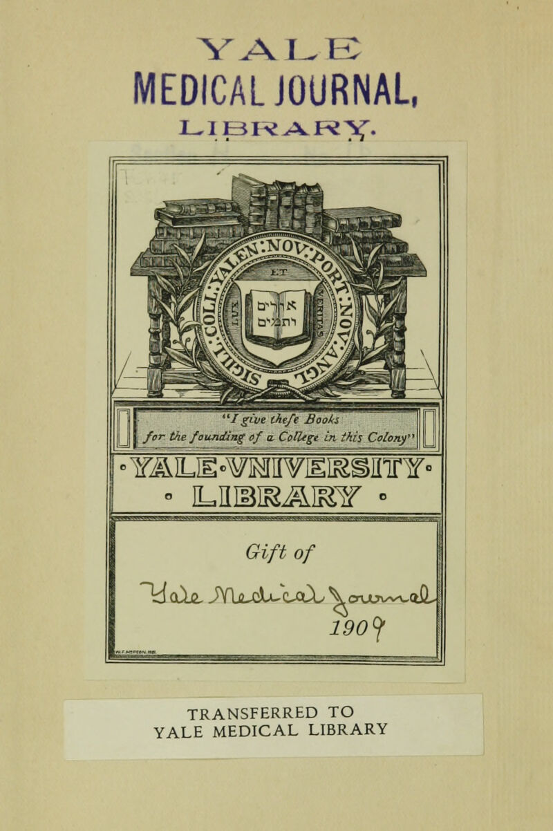 YALE MEDICAL JOURNAL, LIBRARX- /give theft Books for the founding of a, ColUgi in this Colony' Gift of Id ale, JYU-clu c-aX V ©vow^alL 190^ TRANSFERRED TO YALE MEDICAL LIBRARY