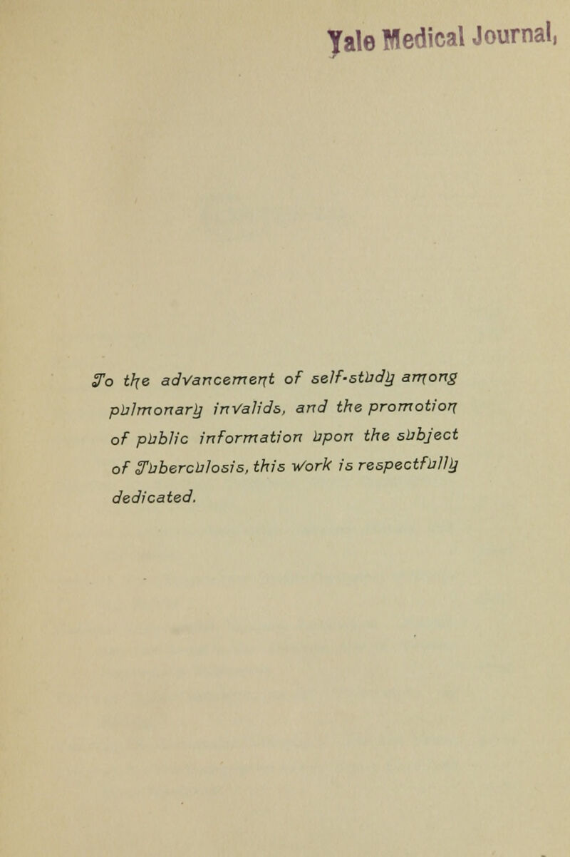 3o tlje advancement of selfstbdlj among pblmonarlj invalids,, and the promotion of public information iipon the subject of tfbbercblosis, this Work is respectfully dedicated.