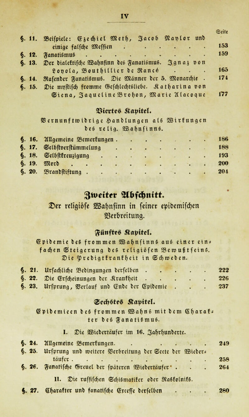©cite §. 11. SSeifptete: ©jcdjict 9Ketf>, 3oco6 91 at)tot unb einige falfcfjc «ÖJefften . 153 §. 12. ganatiSmuS 159 §.13. ©er bia(eftifd)c SBafjnftnn bc* ganattfmu«. Sanas »on SonoU, SeutfyiUie« bc 9tanc6 ... 165 §. 14. Mafenbcr ganatiSmufi. ©ie SDlänner ber 5. 9Konarcf)ie . 174 §. 15. Die mnftifcf) fromme ®efd)ledjrs(te6e. .Katharina »on ©iena, SaquclineSrofyon,, SOJarie 2U a c o q u c 177 SötcrteS Kapitel. SSernunftroibrige &anbtungen ali SBtrEungcn beS relig. SBafjnfinnS. §. 16. 2£ttgemeine SBemcrfungen 186 §. 17. @e(6ftt>er|tümmetung 188 §. 18. <Se(6ftfreu,igung . . 193 §. 19. SRorb 200 §. 20. SSranbftiftung 204 fttoeitet Stfcfftttitt. 35er religiöfe SBafynft'nn in feiner epibemtfcfyen SSerbreitung. fünftes StapiteU ©ptbemie be6 frommen 2Ba(jnftnn6 au« einer ctn = fachen Steigerung befi retigiiifcn Se n> uf; t f eins. ©ie $)rebigtfranffjcit in ©cfjroeben. §. 21. Urfadjtid&e SSebingungen berfetben 222 §. 22. Sie ©rfdjeinungen ber Ärttnffjeit 226 §. 23. Urfprung, SScrtauf unb ©nbc ber ßpibemie . . . 237 (Scripte« StapiM. ©pibemieen b e 6 frommen SB a f; n » mit bem <5 fj a r a f = ter beS JanatiSmuS. I. ©ie Sffiieberta'ufcr im 16. 3afjrl)unberte. §. 24. Mttgemetne S8emer!ungen. . .... 249 §. 25. Urfprung unb weitere SSerbreitung ber Sccte ber SSMeber; täufer 258 §. 26. ganatifcfye (Srcuet ber fpateren 2Biebertäufer' ... 264 II. ©ie ruffifdjen ©djiSmatifer ober 9Ja6fo(nif$. §. 27. @fyar«fter unb fnnotifcfce ©xceffe berfeloen . . . 280