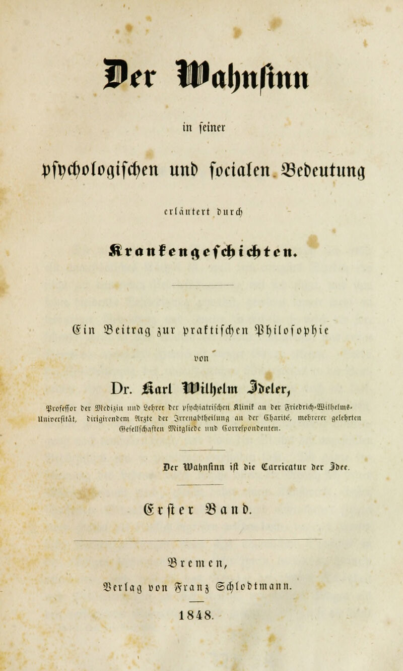 %t Utobnfton in feinet pfydjofogtfcfyen unfc focialen JBefceittung erläutert Surcf) Ä ronf en<\efcb ich ton. Sin Seitrag juv praftifdjen ^ßf)ilofopf)ie Dr. j&arl Hülljfltn Jiider, qjroftffor ber Hlcbijin mit* Stufet ber vfpdjiatrifäcn fllimf an t>cr 5riet>ri<f).2Bill>clinS. Llnioerfität, MvifliftnSrai Sli-jtc 6er SreeHaMpeifitna an bei 6$ariK, mdircrrc jcltirteii ®efelff(f)(lfte]1 Dütgliete mit Sorrefponttntcn. 35er töabnfinn ift *it Carricatur 6er Jftcc. (Sc(ler Sanb. S r e m c n, «ßevlog ücn grranj ©djlcbttnann. 1848.
