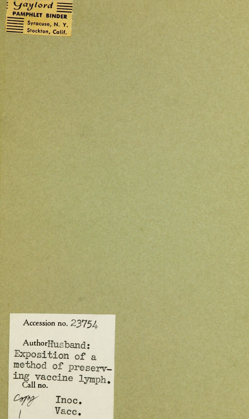 \-fa\flord j== PAMPHLET BINDER ■ Syracuse, N. Y. :^Z Slocklon, Calif. Accession no. 2375U AuthorHusband: Exposition of a method of preserv- ing vaccine lymph. Call no. Ctff- Inoc. j Vacc.