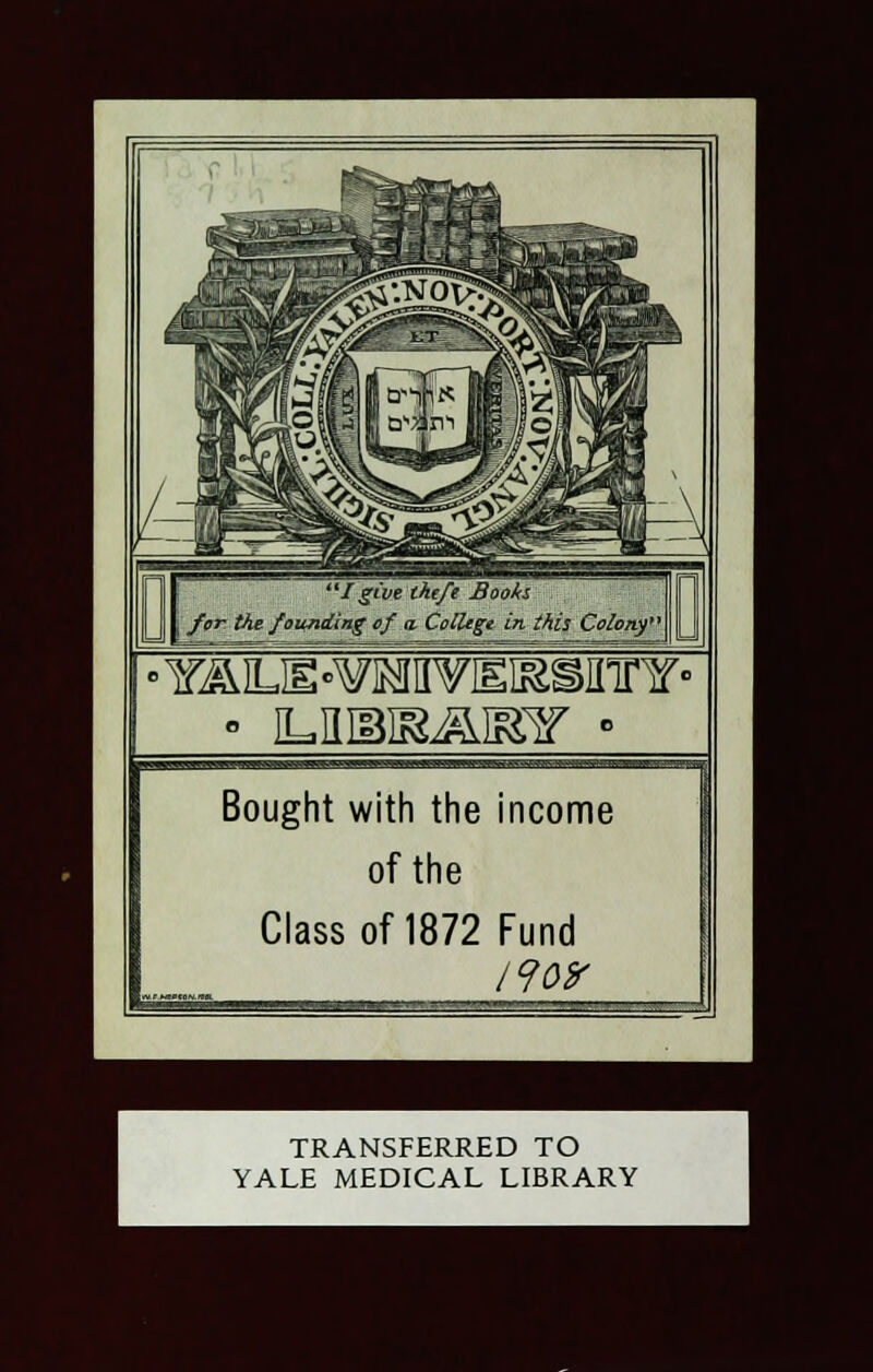 '/give theft Books for the founding of a. ColUge in this Colony' »Y^LIE°¥lMUVIEI&Sinnf° • iLniais^mr • Bought with the income of the Class of 1872 Fund /9or TRANSFERRED TO YALE MEDICAL LIBRARY