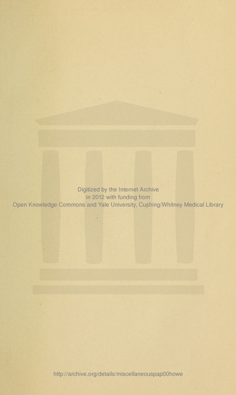 Digitized by the Internet Archive in 2012 with funding from Open Knowledge Commons and Yale University, Cushing/Whitney Medical Library http://archive.org/details/miscellaneouspapOOhowe