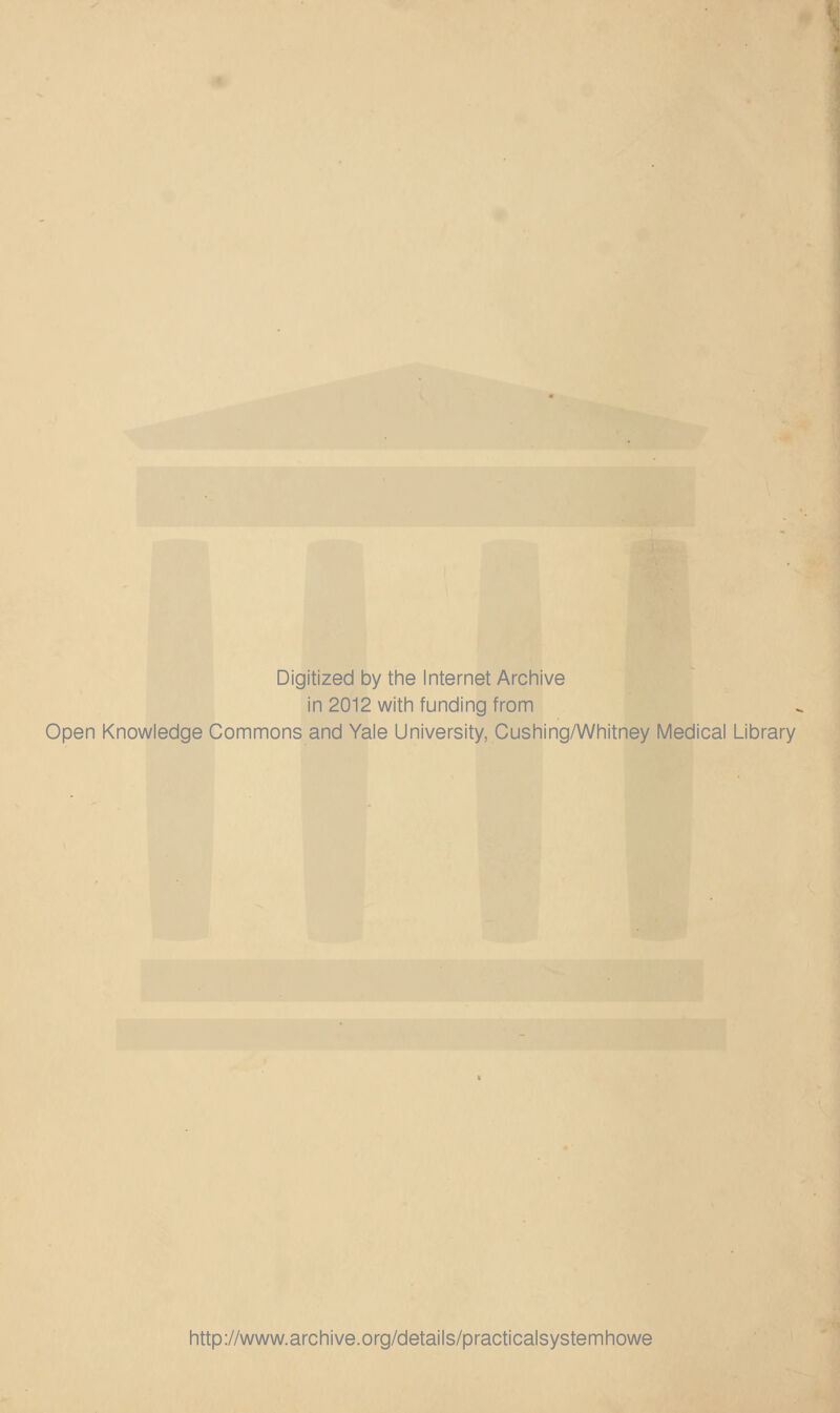 \ Digitized by tine Internet Arcliive in 2012 witli funding from Open Knowledge Commons and Yale University, Gushing/Whitney Medical Library http://www.archive.org/details/practicalsystemhowe