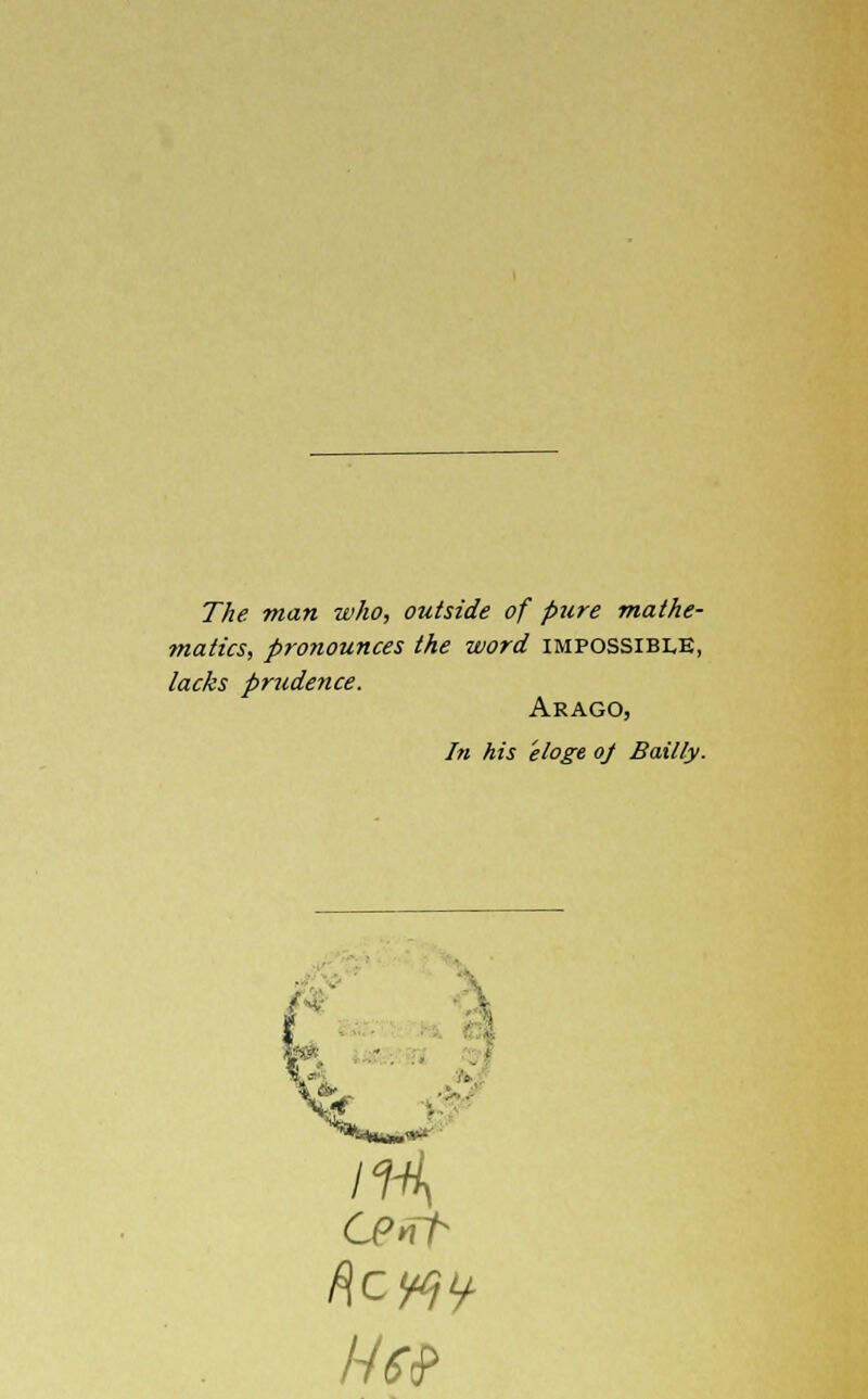 The man who, outside of pure mathe- matics, pronounces the word impossible, lacks prudence. Arago, In his 'eloge oj Bailly.