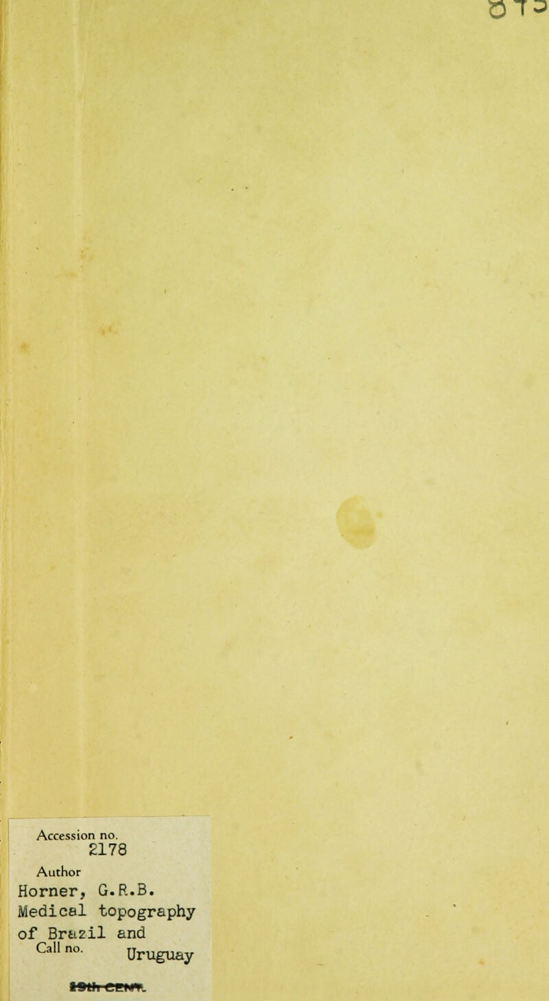 O T J Accession no. 2178 Author Horner, G.P..B. Medical topography of Bra2il and Call no. Uruguay