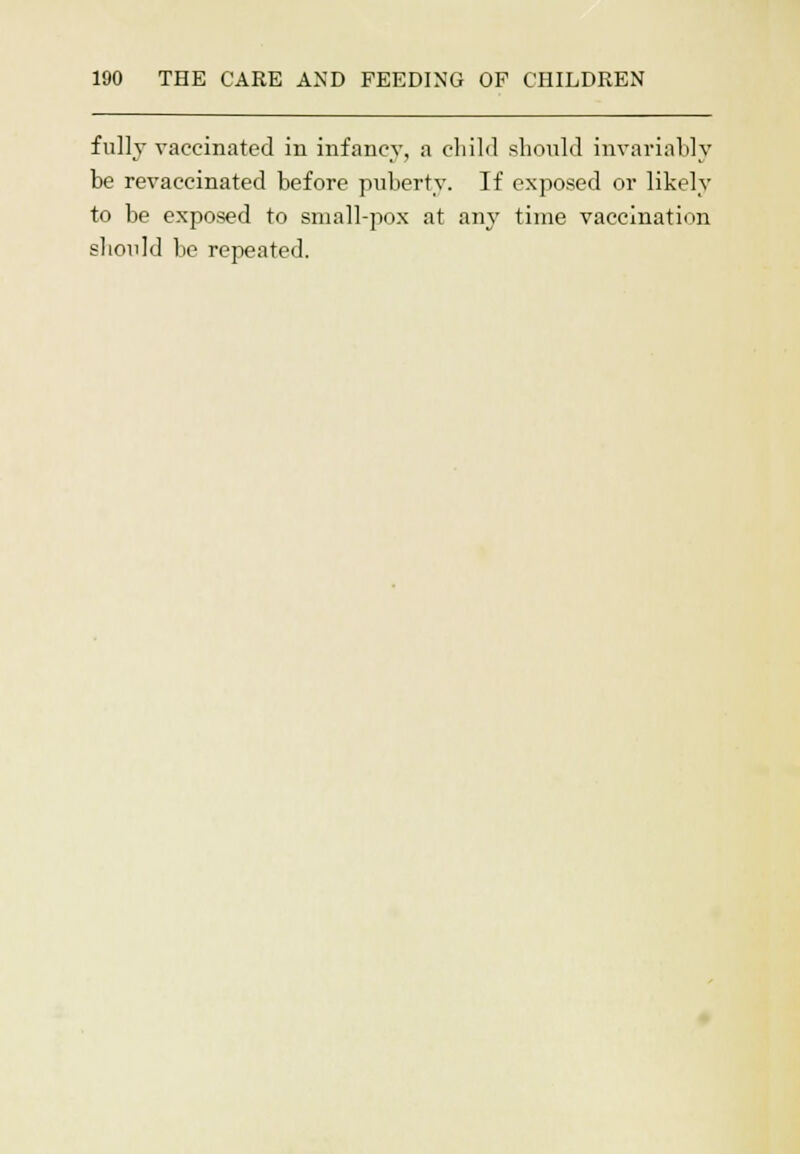fully vaccinated in infancy, a child should invariably be revaccinated before puberty. If exposed or likely to be exposed to small-pox at any time vaccination should be repeated.
