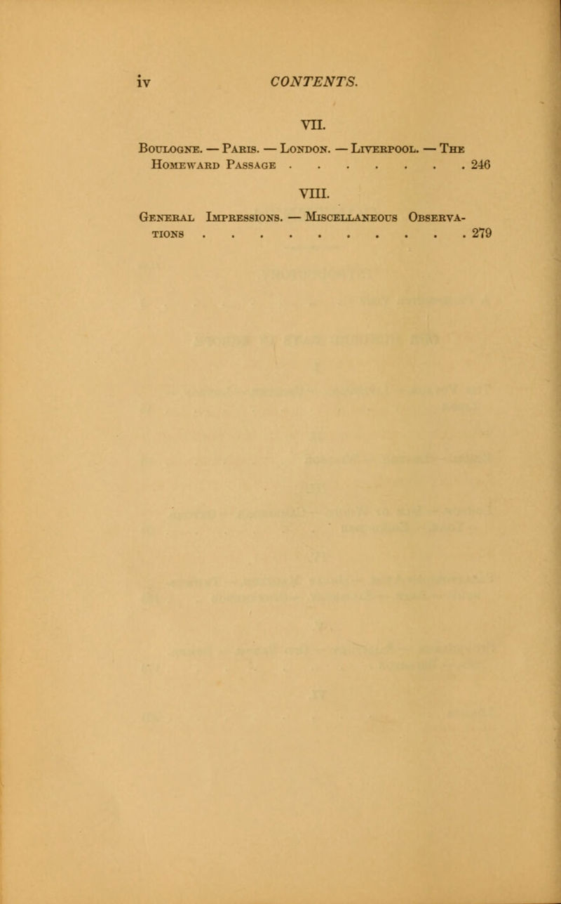 VII. Boulogne. — Paris. — London. — Liverpool. — The Homeward Passage 246 VIII. General Impressions. — Miscellaneous Observa- tions 279