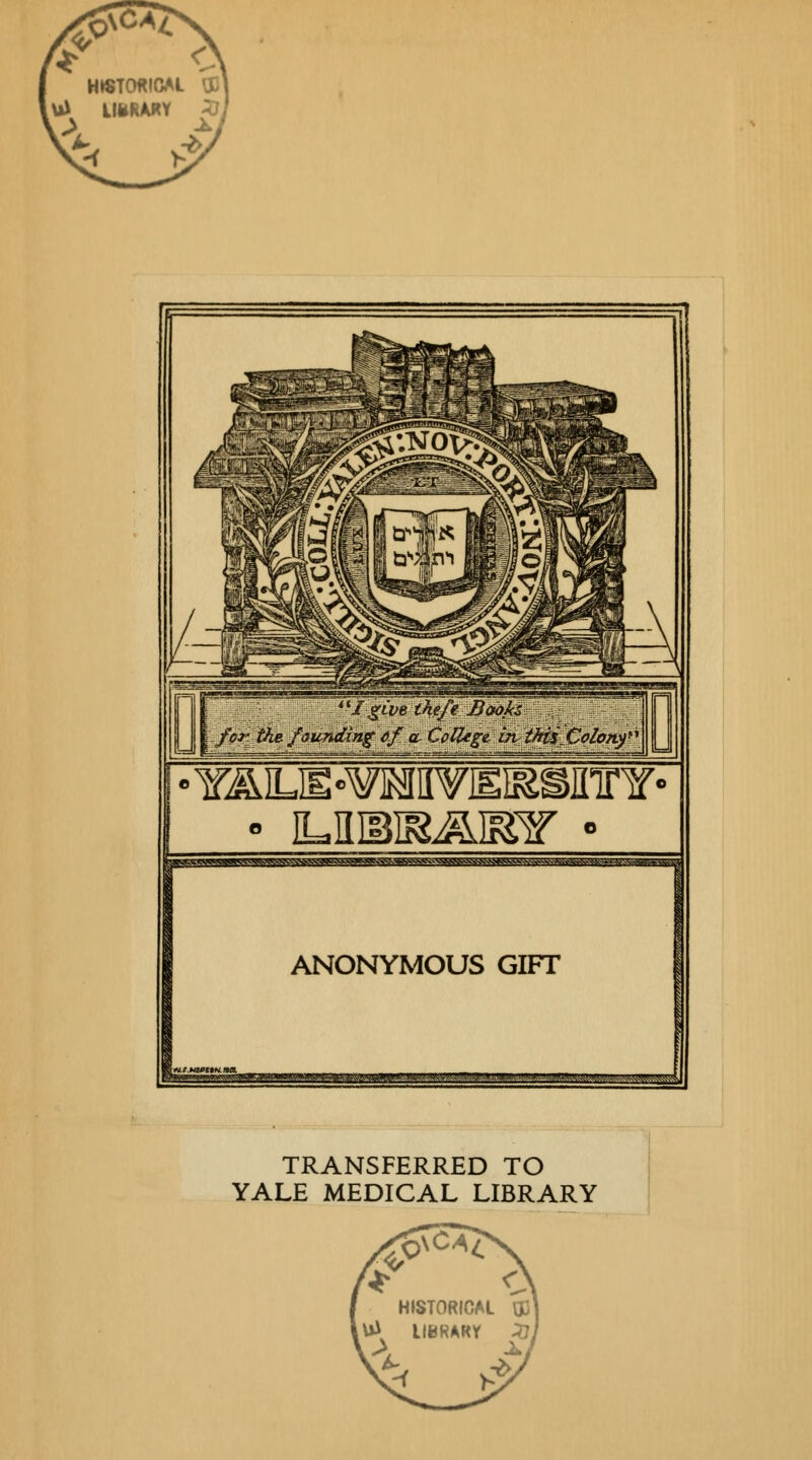 HISTORICAL tfJl 4'/ £«w ^/e Books for the founding of a College itv tktS Colorif II I I III ||l*l»JIIS^^««M*>i>M*^^ ANONYMOUS GIFT TRANSFERRED TO YALE MEDICAL LIBRARY