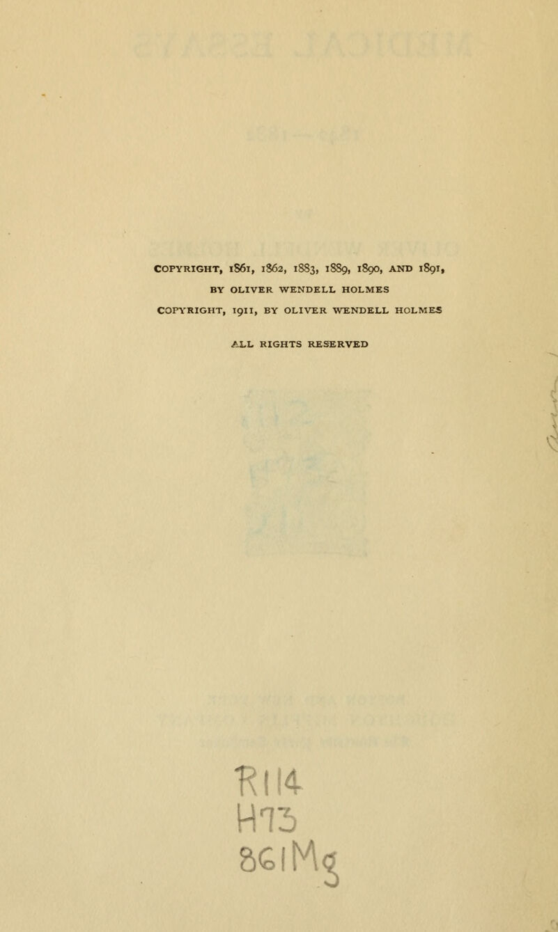 COPYRIGHT, lS6l, I$62, 1883, 1889, 189O, AND 1S9I, BY OLIVER WENDELL HOLMES COPYRIGHT, 1911, BY OLIVER WENDELL HOLMES ALL RIGHTS RESERVED fill* HIS