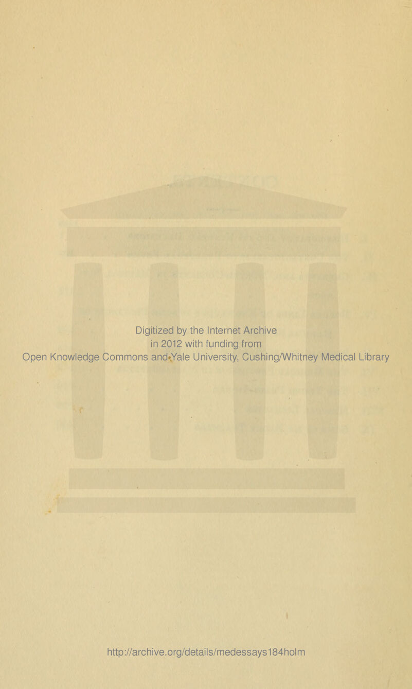 Digitized by the Internet Archive in 2012 with funding from Open Knowledge Commons and*Yale University, Cushing/Whitney Medical Library http://archive.org/details/medessays184holm