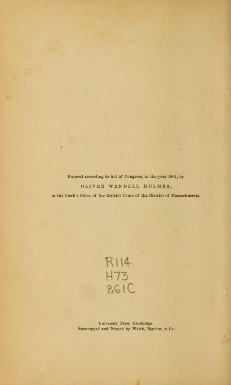 Entered according to Act of Congress, in the year 1861, by OLI^'ER WENDELL HOLMES, in the Clerk's Oince of the District Court of the District of Massachttsetta. Kl\4- University Prew, Cambridge : Stcrco^ped and Printed by Welch, Bigclow, & Co.