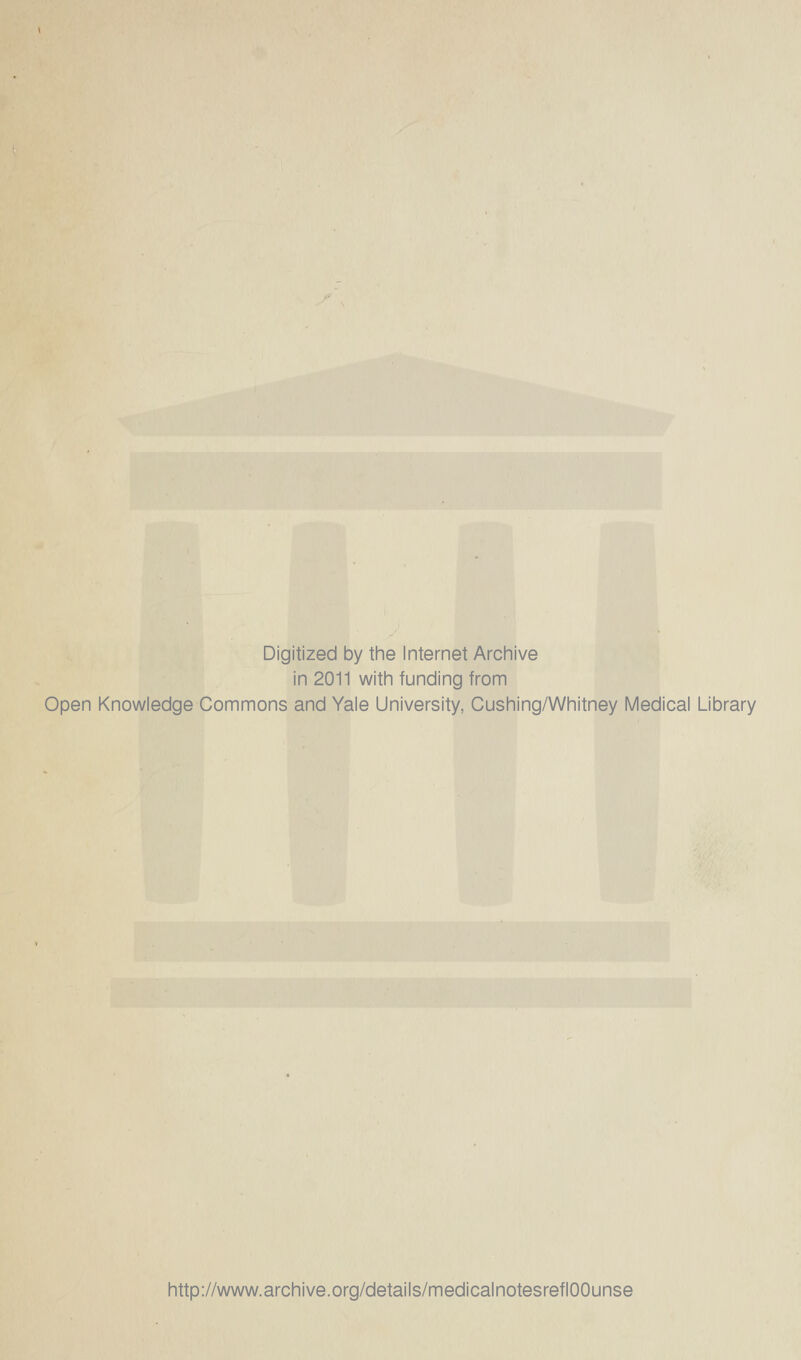 Digitized by the Internet Archive in 2011 with funding from Open Knowledge Commons and Yale University, Cushing/Whitney Medical Library http://www.archive.org/details/medicalnotesreflOOunse