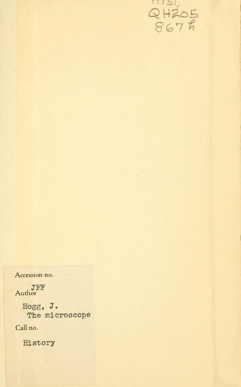 Accession no. Author Hogg, J. The microscope Call no. History