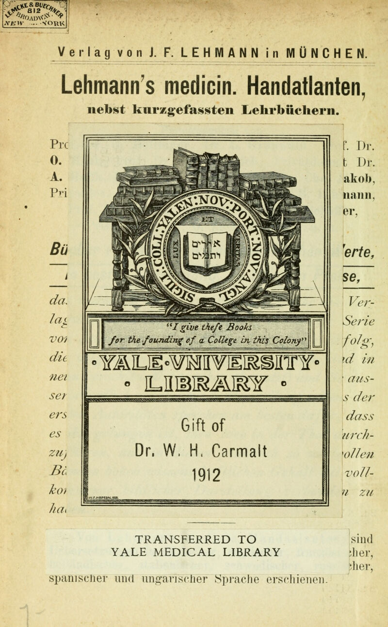 V tfss&g] XEW ... VORK Verlagvon J. F. LEHMANN in MÜNCHEN. Lehmanns medicin. Handatlanten, nehst kurzgefassten Lehrbüchern. Prc 0. A. Pri Bü da. V01 die nei ser ers es ZU) Bo kü) ha< a Jgive the/e ßooks forthe tfaundmg of a Colltge in this Qolony YÄLH^¥IMH¥IlI^SIIir¥o • ILniBIS^JST ■ Gift of Dr. W. H. Carmalt 1912 TRANSFERRED TO YALE MEDICAL LIBRARY spanischer und unpmscfier Spräche erschienen. t Dr. fc Dr. akofo, nanu, er, rerte, se, Ver- Serie folg, \d in ' aus- s der dass urch- \ol1en voll- n zu sind her, feher,