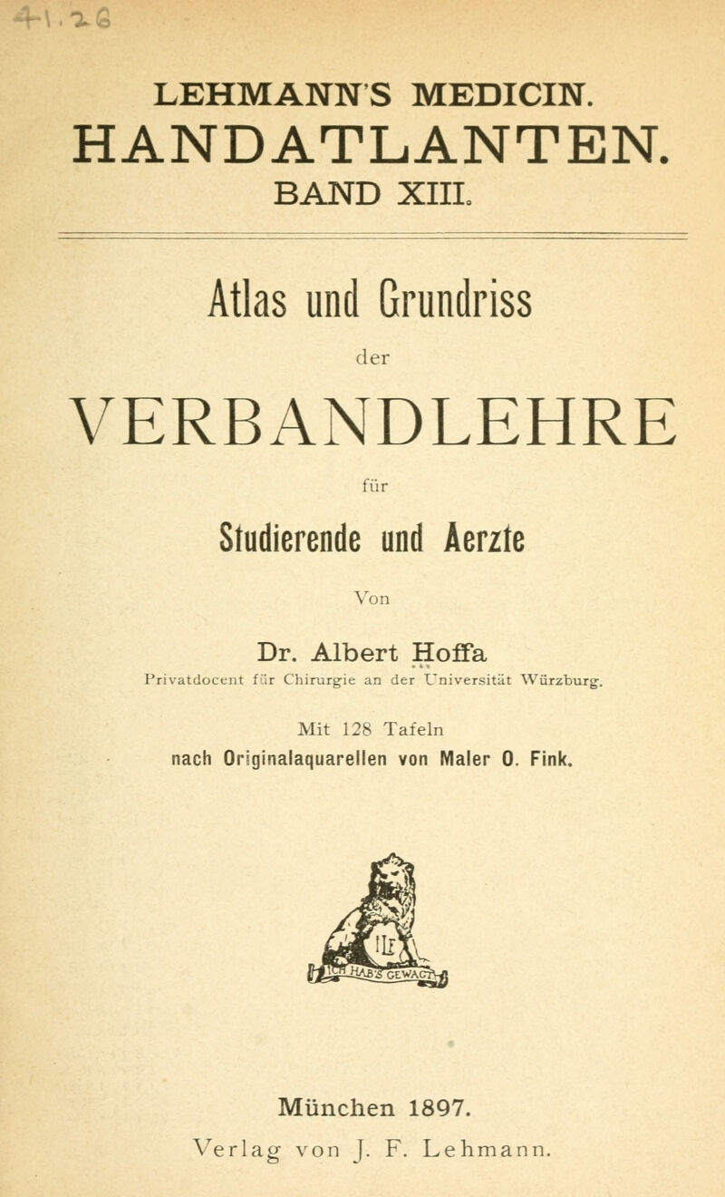 LEHMANNS MEDICIN. HANDATLANTEN. BAND XIII. Atlas und Grundriss der VERBANDLEHRE für Studierende und Äerzie Von Dr. Albert Hoffa Privatdocent für Chirurgie an der Universität Würzburg'. Mit 128 Tafeln nach Originalaquarellen von Maler 0. Fink. München 1897. Verlag von J. F. Lehmann.