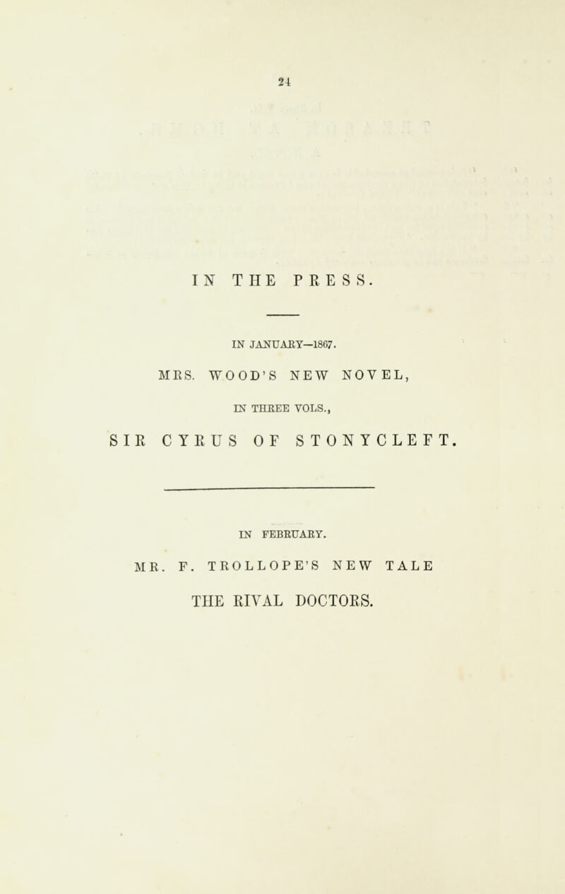 S4 IN THE PRESS IN JANUAEY—1867. MRS. WOOD'S NEW NOVEL, m THREE VOLS., SIR CYRUS OF STONYCLEFT, IN FEBRUARY. MR. F. TROLLOP E'S NEW TALE THE RIVAL DOCTORS.